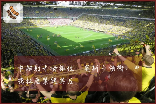 中超射手榜排位：奥斯卡领衔，申花拉唐紧随其后