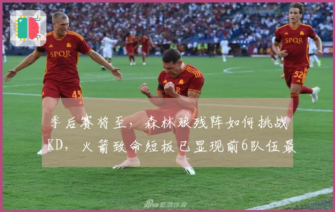 季后赛将至，森林狼残阵如何挑战KD，火箭致命短板已显现前6队伍最弱之处