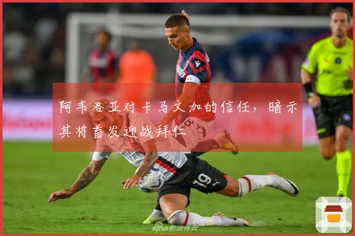 阿韦洛亚对卡马文加的信任，暗示其将首发迎战拜仁