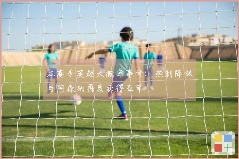 本赛季英超大概率事件：热刺降级与阿森纳再度获得亚军
