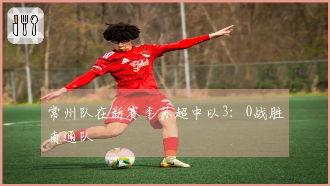 常州队在新赛季苏超中以3：0战胜南通队
