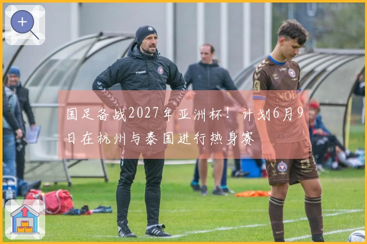 国足备战2027年亚洲杯！计划6月9日在杭州与泰国进行热身赛
