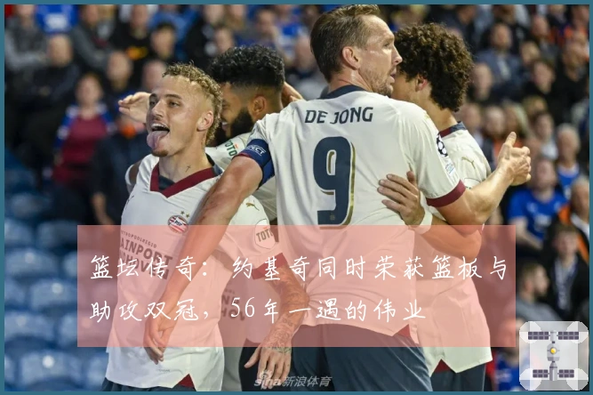 篮坛传奇：约基奇同时荣获篮板与助攻双冠，56年一遇的伟业