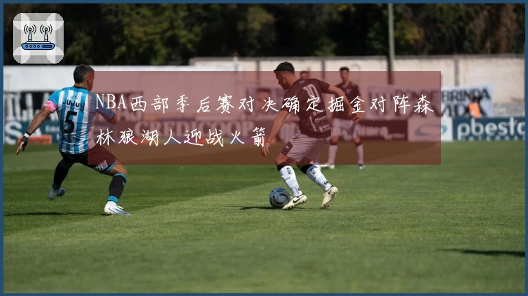 NBA西部季后赛对决确定掘金对阵森林狼湖人迎战火箭