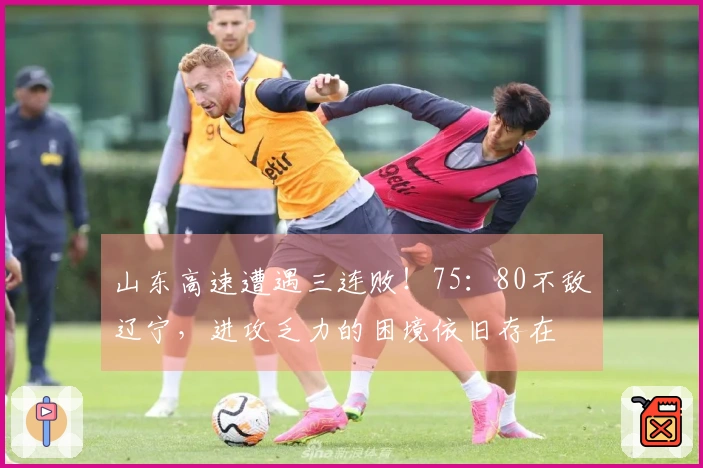 山东高速遭遇三连败！75：80不敌辽宁，进攻乏力的困境依旧存在