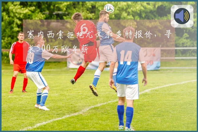 塞内西索拒绝尤文和多特报价，寻求500万欧年薪