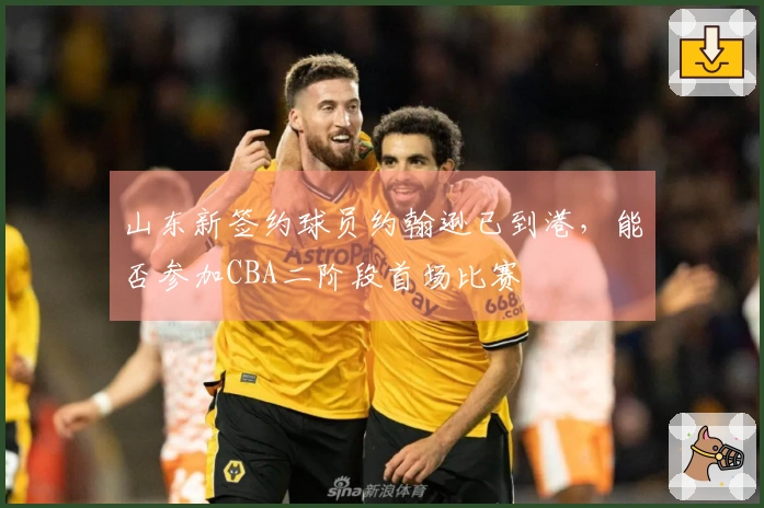 山东新签约球员约翰逊已到港，能否参加CBA二阶段首场比赛