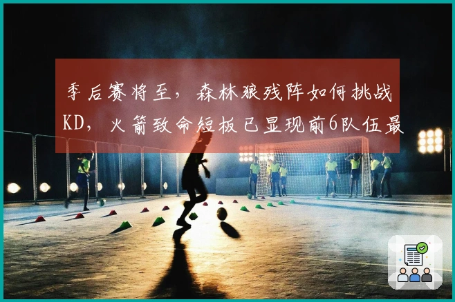 季后赛将至，森林狼残阵如何挑战KD，火箭致命短板已显现前6队伍最弱之处