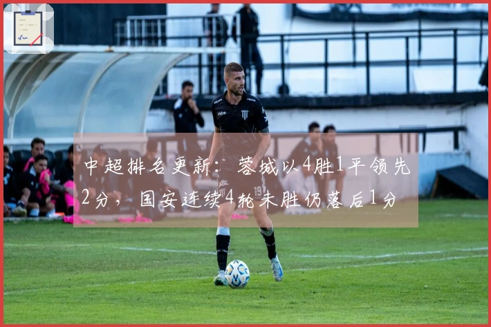 中超排名更新：蓉城以4胜1平领先2分，国安连续4轮未胜仍落后1分