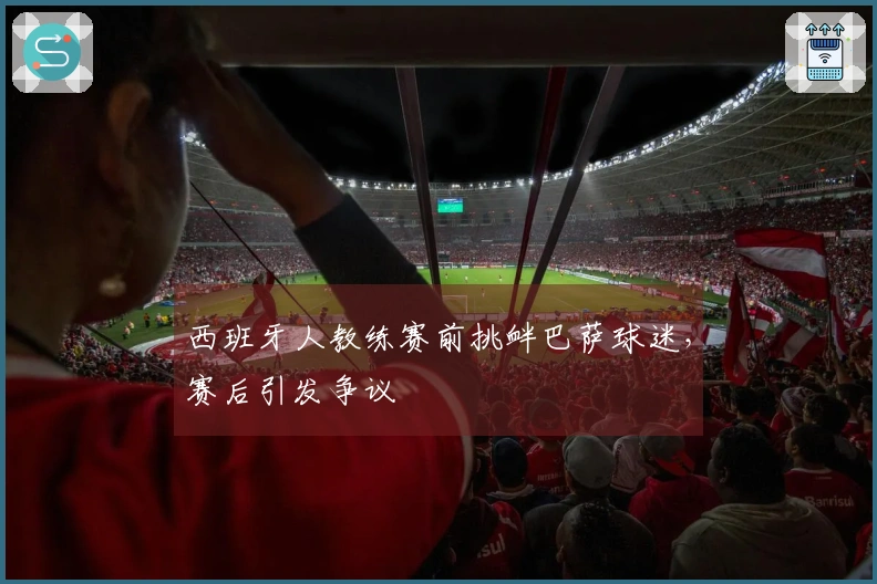 西班牙人教练赛前挑衅巴萨球迷，赛后引发争议