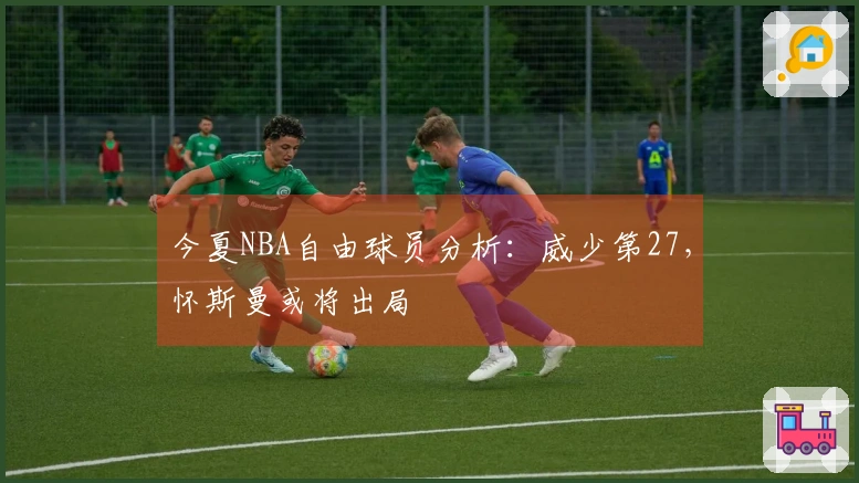 今夏NBA自由球员分析：威少第27，怀斯曼或将出局