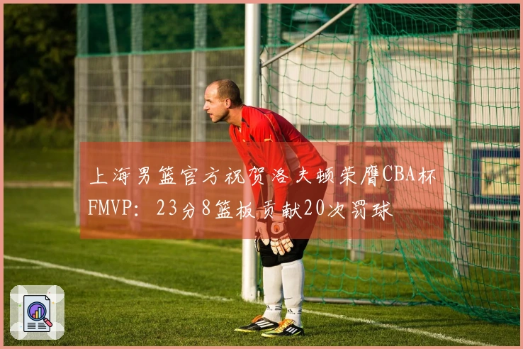 上海男篮官方祝贺洛夫顿荣膺CBA杯FMVP：23分8篮板贡献20次罚球