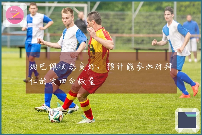 姆巴佩状态良好，预计能参加对拜仁的次回合较量