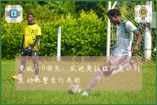 曼城3-0领先，瓜迪奥拉猛然意识到发动机警告灯亮起