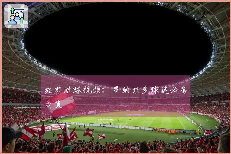经典进球视频：罗纳尔多球迷必备合集