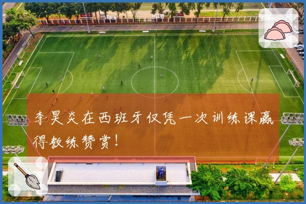 李昊炎在西班牙仅凭一次训练课赢得教练赞赏！