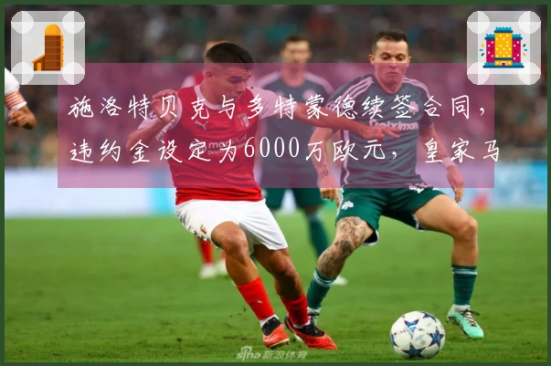 施洛特贝克与多特蒙德续签合同，违约金设定为6000万欧元，皇家马德里静待时机。