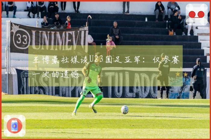 王博豪社媒谈U23国足亚军：仅参赛一次的遗憾