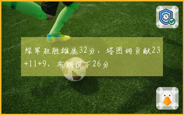 绿军狂胜雄鹿32分，塔图姆贡献23+11+9，布朗揽下26分