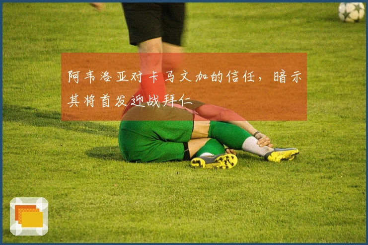 阿韦洛亚对卡马文加的信任，暗示其将首发迎战拜仁