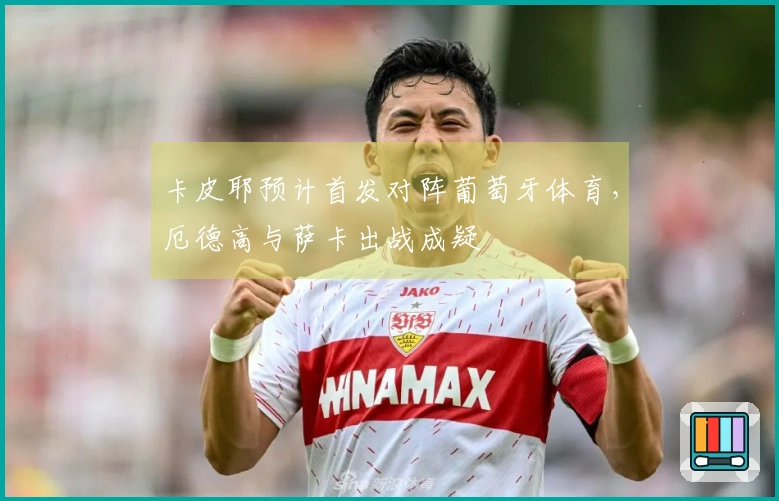 卡皮耶预计首发对阵葡萄牙体育，厄德高与萨卡出战成疑