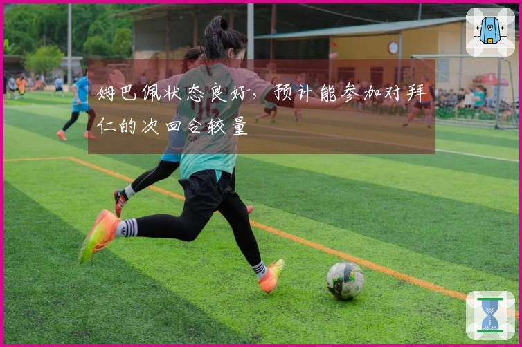 姆巴佩状态良好，预计能参加对拜仁的次回合较量