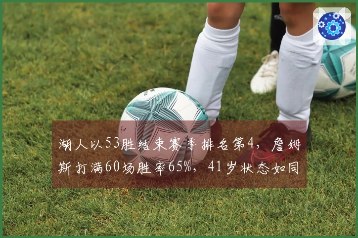 湖人以53胜结束赛季排名第4，詹姆斯打满60场胜率65%，41岁状态如同开启省电模式依然出色