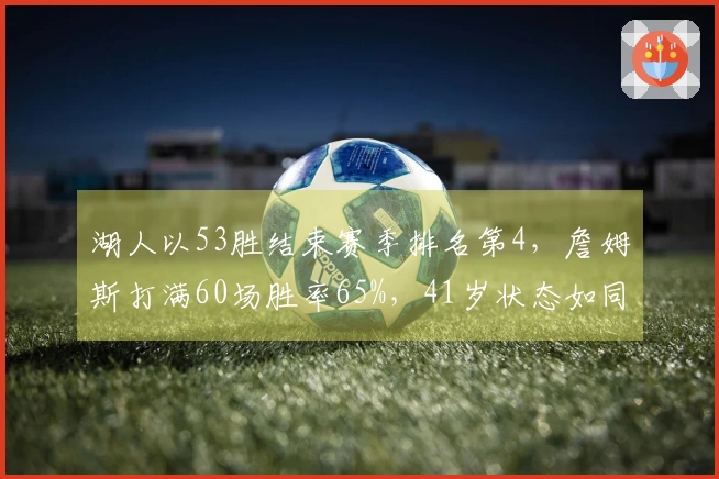 湖人以53胜结束赛季排名第4，詹姆斯打满60场胜率65%，41岁状态如同开启省电模式依然出色