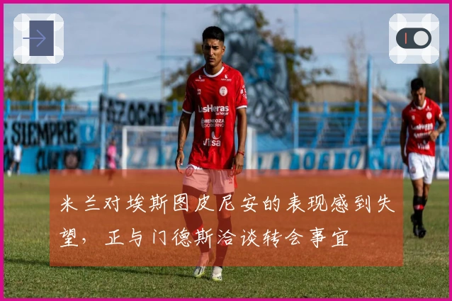 米兰对埃斯图皮尼安的表现感到失望，正与门德斯洽谈转会事宜