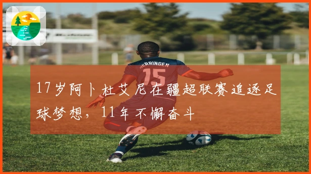 17岁阿卜杜艾尼在疆超联赛追逐足球梦想，11年不懈奋斗