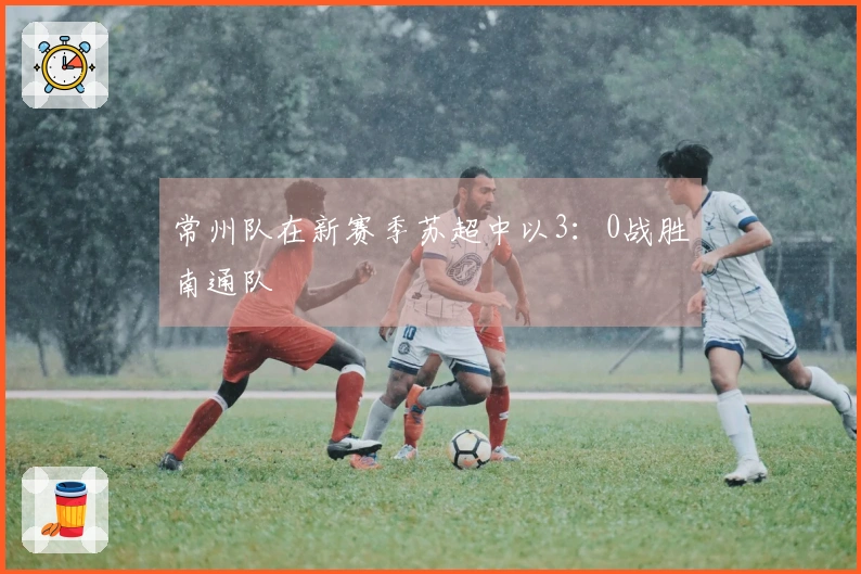 常州队在新赛季苏超中以3：0战胜南通队