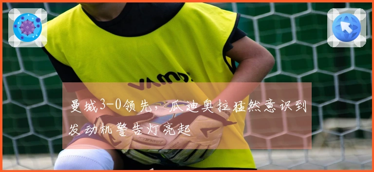 曼城3-0领先，瓜迪奥拉猛然意识到发动机警告灯亮起